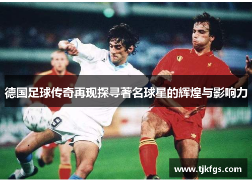 德国足球传奇再现探寻著名球星的辉煌与影响力