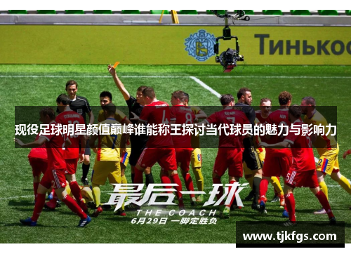 现役足球明星颜值巅峰谁能称王探讨当代球员的魅力与影响力