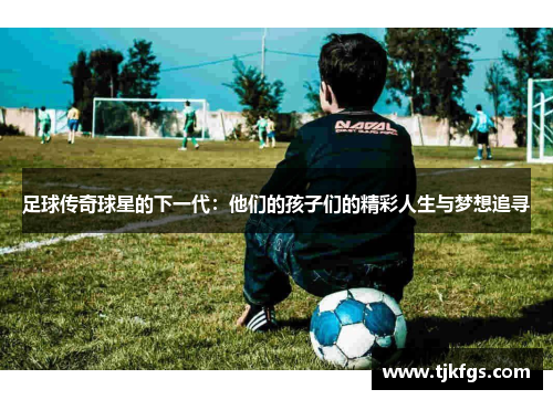 足球传奇球星的下一代：他们的孩子们的精彩人生与梦想追寻