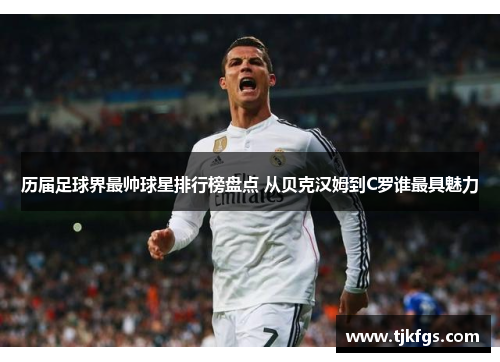 历届足球界最帅球星排行榜盘点 从贝克汉姆到C罗谁最具魅力
