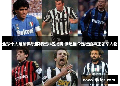 全球十大足球俱乐部球星排名揭晓 谁是当今足坛的真正领军人物