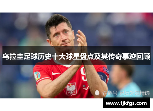 乌拉圭足球历史十大球星盘点及其传奇事迹回顾