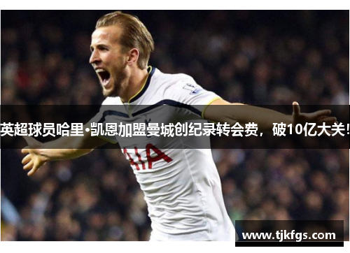 英超球员哈里·凯恩加盟曼城创纪录转会费，破10亿大关！