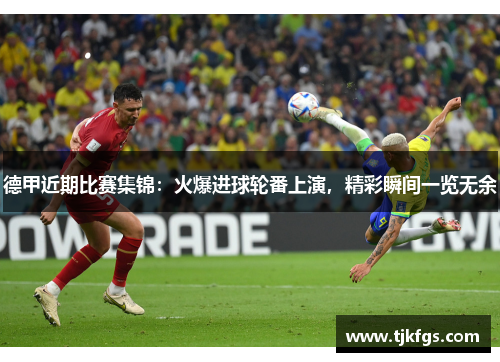 德甲近期比赛集锦：火爆进球轮番上演，精彩瞬间一览无余